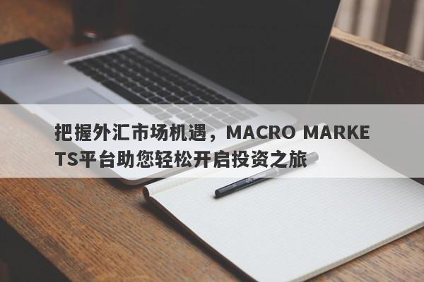 把握外汇市场机遇，MACRO MARKETS平台助您轻松开启投资之旅