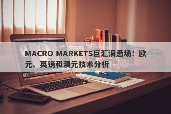 详细阅读:MACRO MARKETS巨汇洞悉场:欧元、英镑和澳元技术分析 MACRO MARKETS巨汇洞悉场:欧元、英镑和澳元技术分析