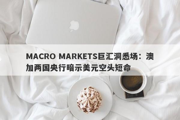 MACRO MARKETS巨汇洞悉场：澳加两国央行暗示美元空头短命