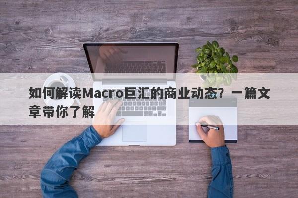 详细阅读:如何解读Macro巨汇的商业动态?一篇文章带你了解 如何解读Macro巨汇的商业动态?一篇文章带你了解