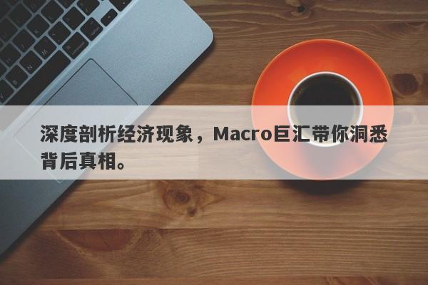 详细阅读:深度剖析经济现象,Macro巨汇带你洞悉背后真相。 深度剖析经济现象,Macro巨汇带你洞悉背后真相。