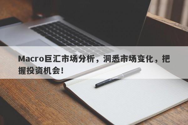 Macro巨汇市场分析，洞悉市场变化，把握投资机会！