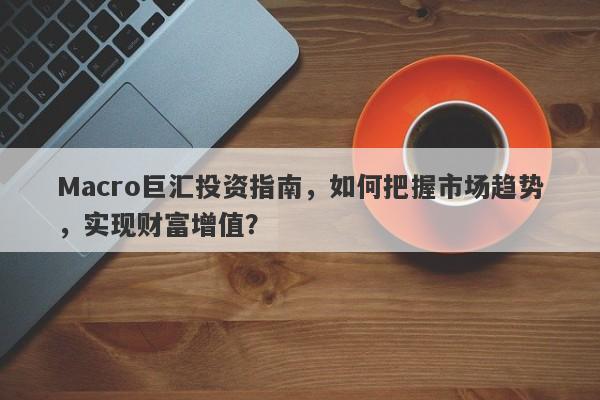 Macro巨汇投资指南，如何把握市场趋势，实现财富增值？