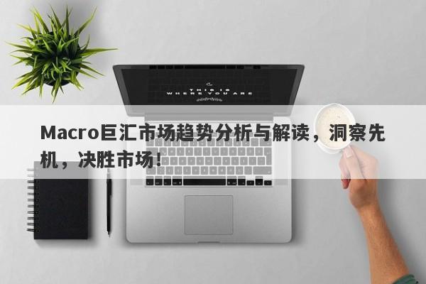 Macro巨汇市场趋势分析与解读，洞察先机，决胜市场！