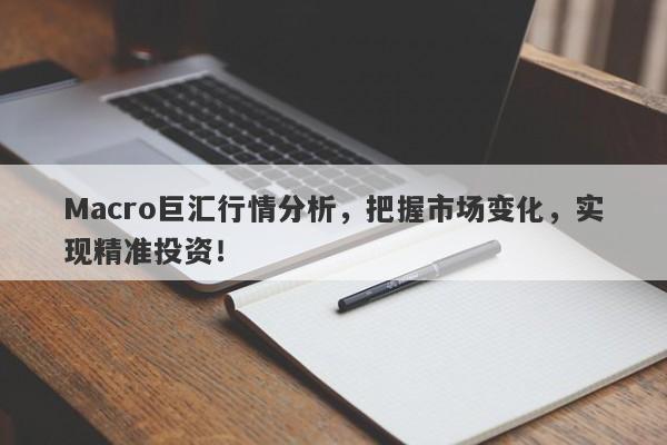 Macro巨汇行情分析，把握市场变化，实现精准投资！