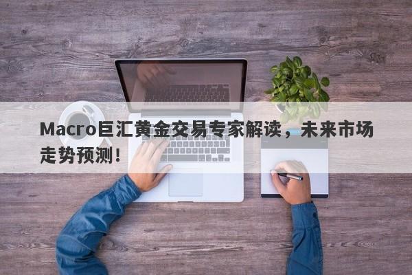 Macro巨汇黄金交易专家解读，未来市场走势预测！