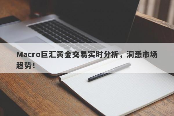 Macro巨汇黄金交易实时分析，洞悉市场趋势！