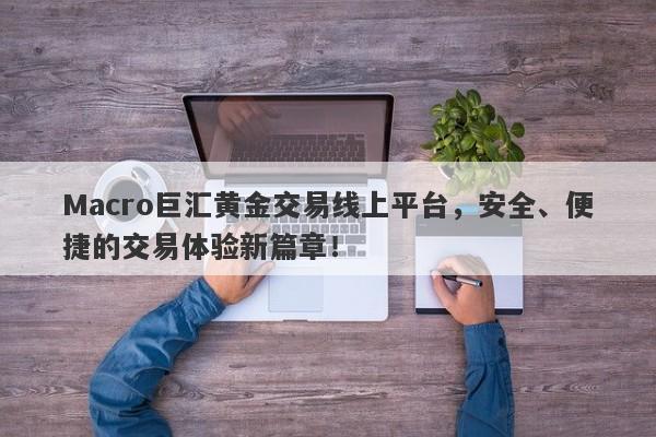 Macro巨汇黄金交易线上平台，安全、便捷的交易体验新篇章！