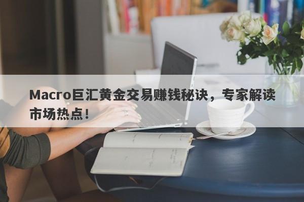 Macro巨汇黄金交易赚钱秘诀，专家解读市场热点！