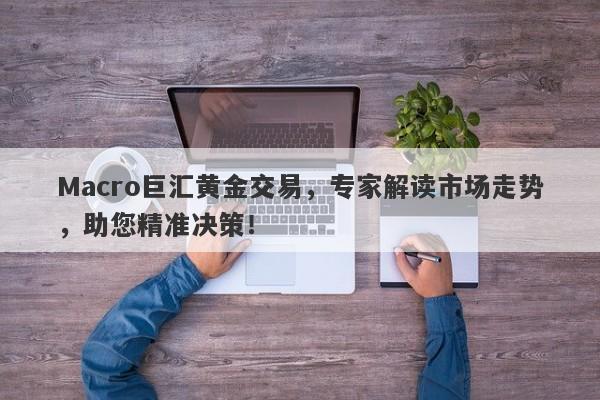Macro巨汇黄金交易，专家解读市场走势，助您精准决策！