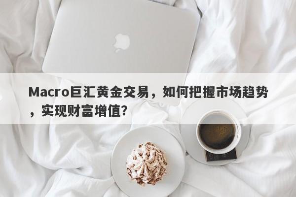 Macro巨汇黄金交易，如何把握市场趋势，实现财富增值？