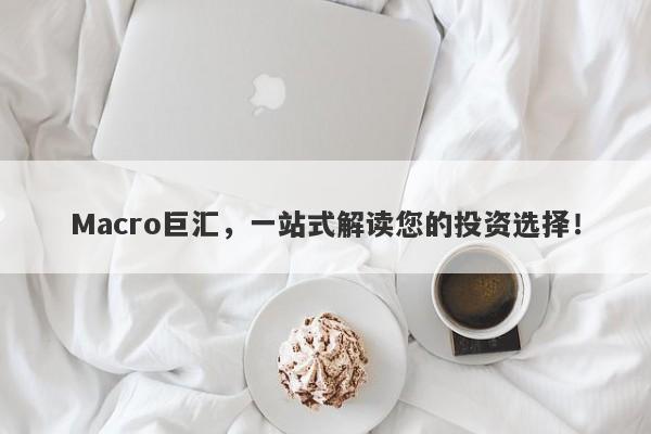 Macro巨汇，一站式解读您的投资选择！