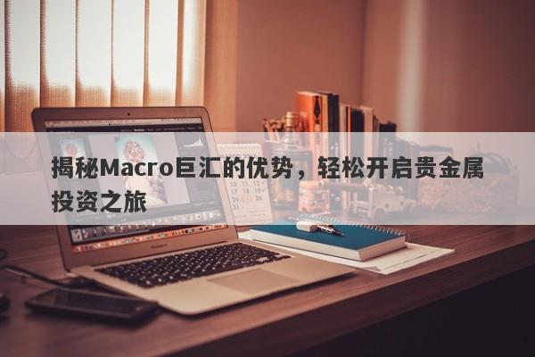 揭秘Macro巨汇的优势，轻松开启贵金属投资之旅