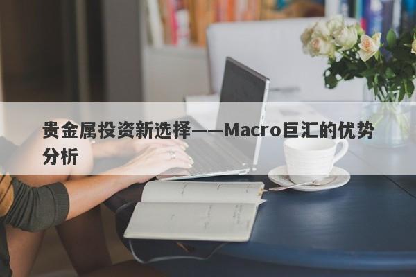 贵金属投资新选择——Macro巨汇的优势分析