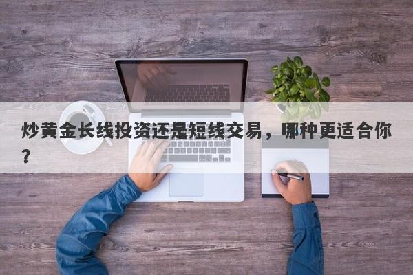 炒黄金长线投资还是短线交易，哪种更适合你？