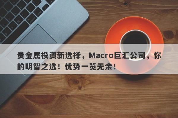 贵金属投资新选择，Macro巨汇公司，你的明智之选！优势一览无余！