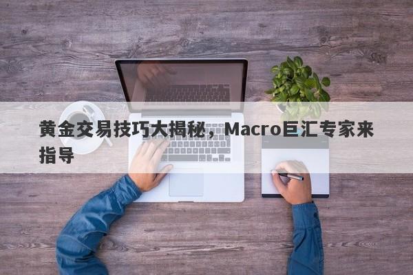 黄金交易技巧大揭秘，Macro巨汇专家来指导