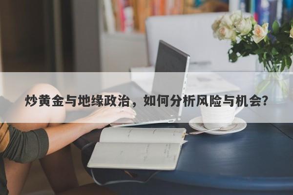 炒黄金与地缘政治，如何分析风险与机会？