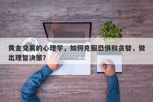 黄金交易的心理学，如何克服恐惧和贪婪，做出理智决策？