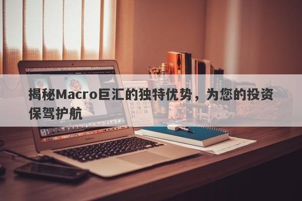 揭秘Macro巨汇的独特优势，为您的投资保驾护航