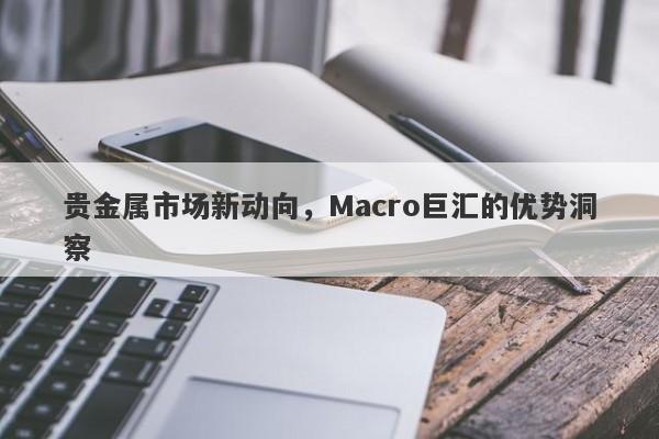 贵金属市场新动向，Macro巨汇的优势洞察