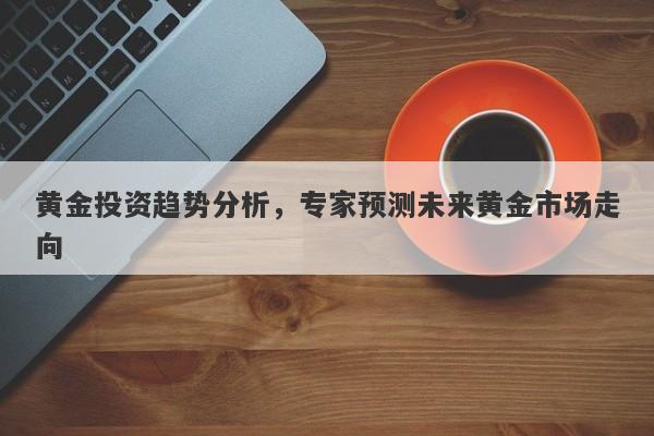 黄金投资趋势分析，专家预测未来黄金市场走向