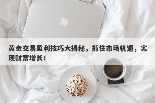 黄金交易盈利技巧大揭秘，抓住市场机遇，实现财富增长！