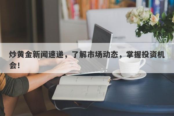 炒黄金新闻速递，了解市场动态，掌握投资机会！