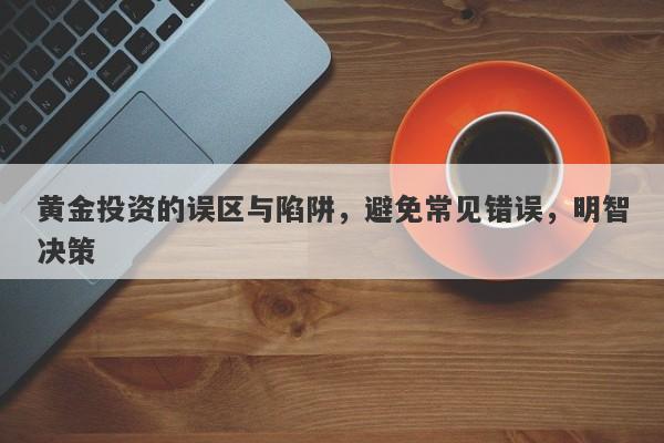 黄金投资的误区与陷阱，避免常见错误，明智决策