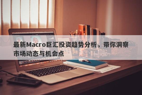 最新Macro巨汇投资趋势分析，带你洞察市场动态与机会点