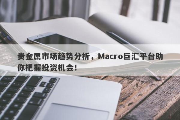 贵金属市场趋势分析，Macro巨汇平台助你把握投资机会！