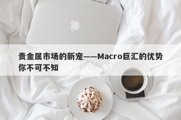 贵金属市场的新宠——Macro巨汇的优势你不可不知