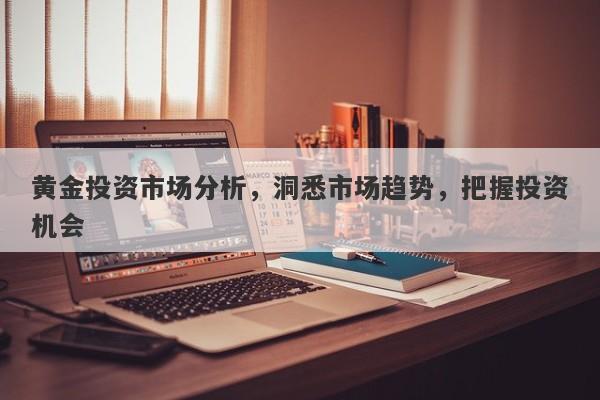 黄金投资市场分析，洞悉市场趋势，把握投资机会