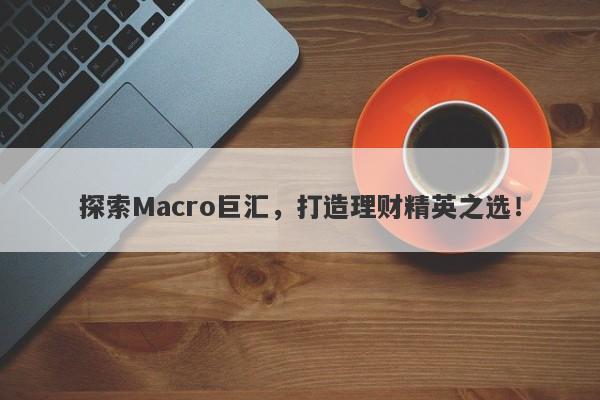 探索Macro巨汇，打造理财精英之选！