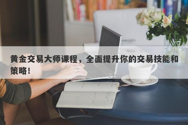 黄金交易大师课程，全面提升你的交易技能和策略！