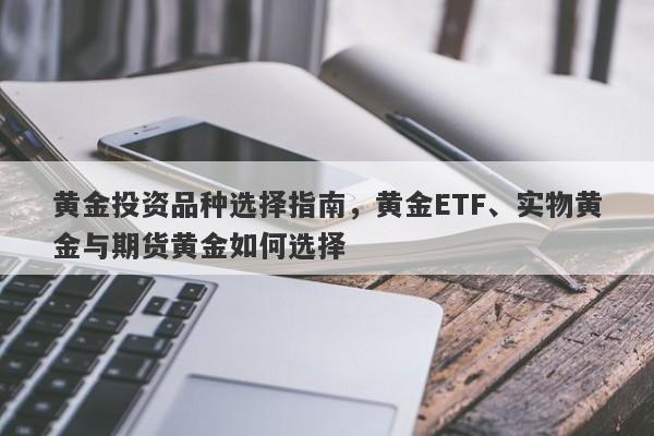 黄金投资品种选择指南，黄金ETF、实物黄金与期货黄金如何选择