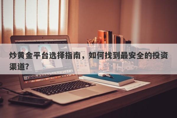 炒黄金平台选择指南，如何找到最安全的投资渠道？