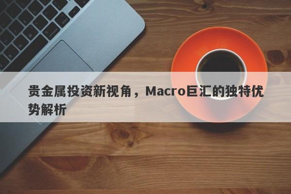 贵金属投资新视角，Macro巨汇的独特优势解析