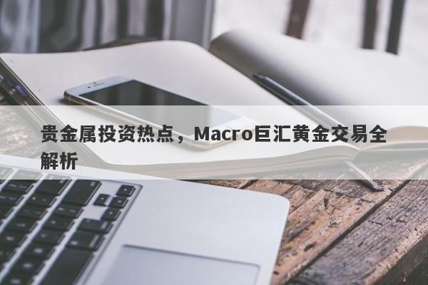 贵金属投资热点，Macro巨汇黄金交易全解析