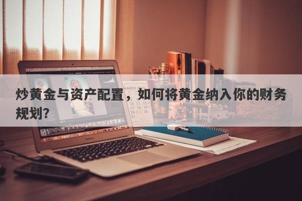 炒黄金与资产配置，如何将黄金纳入你的财务规划？