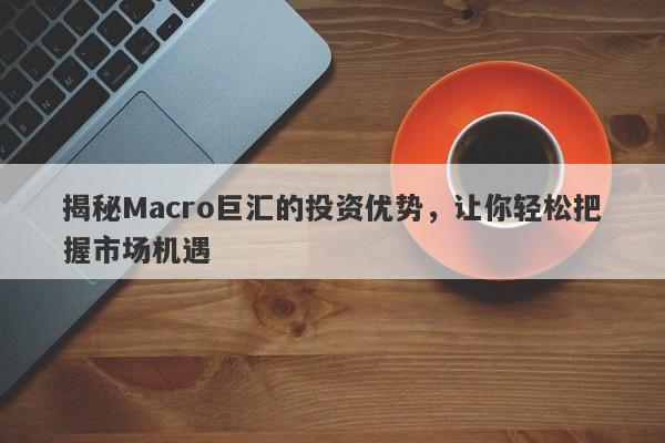 揭秘Macro巨汇的投资优势，让你轻松把握市场机遇