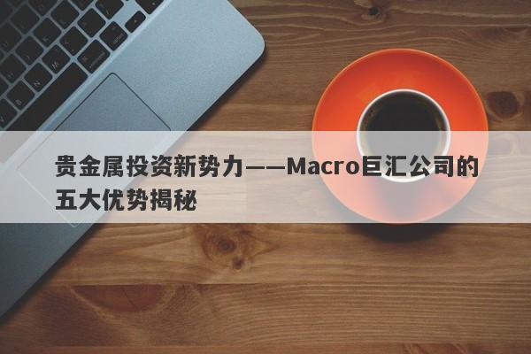 贵金属投资新势力——Macro巨汇公司的五大优势揭秘