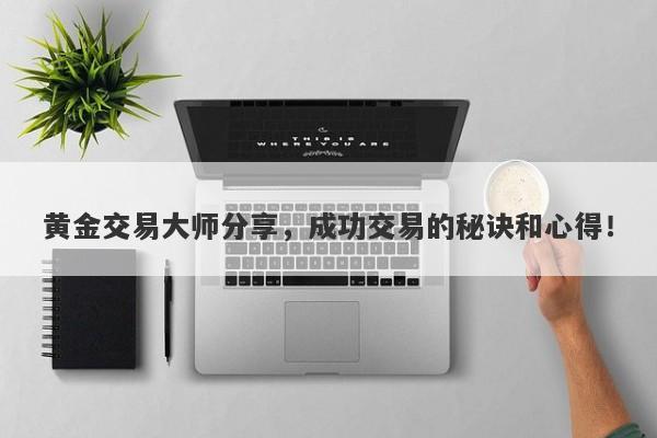 黄金交易大师分享，成功交易的秘诀和心得！