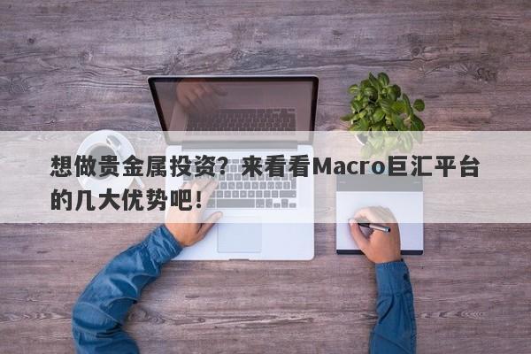 想做贵金属投资？来看看Macro巨汇平台的几大优势吧！