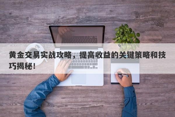黄金交易实战攻略，提高收益的关键策略和技巧揭秘！