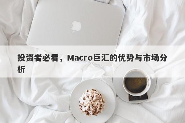 投资者必看，Macro巨汇的优势与市场分析
