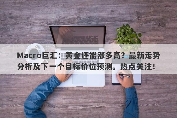 详细阅读:Macro巨汇:黄金还能涨多高?最新走势分析及下一个目标价位预测。热点关注! Macro巨汇:黄金还能涨多高?最新走势分析及下一个目标价位预测。热点关注!