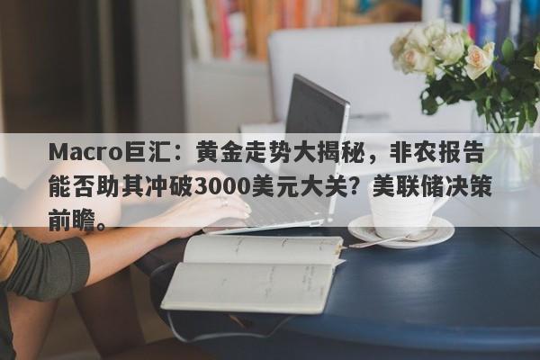 详细阅读:Macro巨汇:黄金走势大揭秘,非农报告能否助其冲破3000美元大关?美联储决策前瞻。 Macro巨汇:黄金走势大揭秘,非农报告能否助其冲破3000美元大关?美联储决策前瞻。