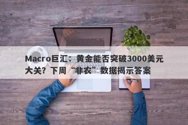 详细阅读:Macro巨汇:黄金能否突破3000美元大关?下周“非农”数据揭示答案 Macro巨汇:黄金能否突破3000美元大关?下周“非农”数据揭示答案
