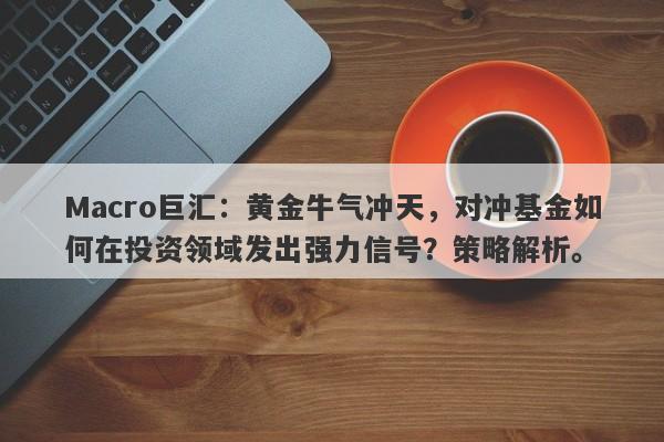 详细阅读:Macro巨汇:黄金牛气冲天,对冲基金如何在投资领域发出强力信号?策略解析。 Macro巨汇:黄金牛气冲天,对冲基金如何在投资领域发出强力信号?策略解析。